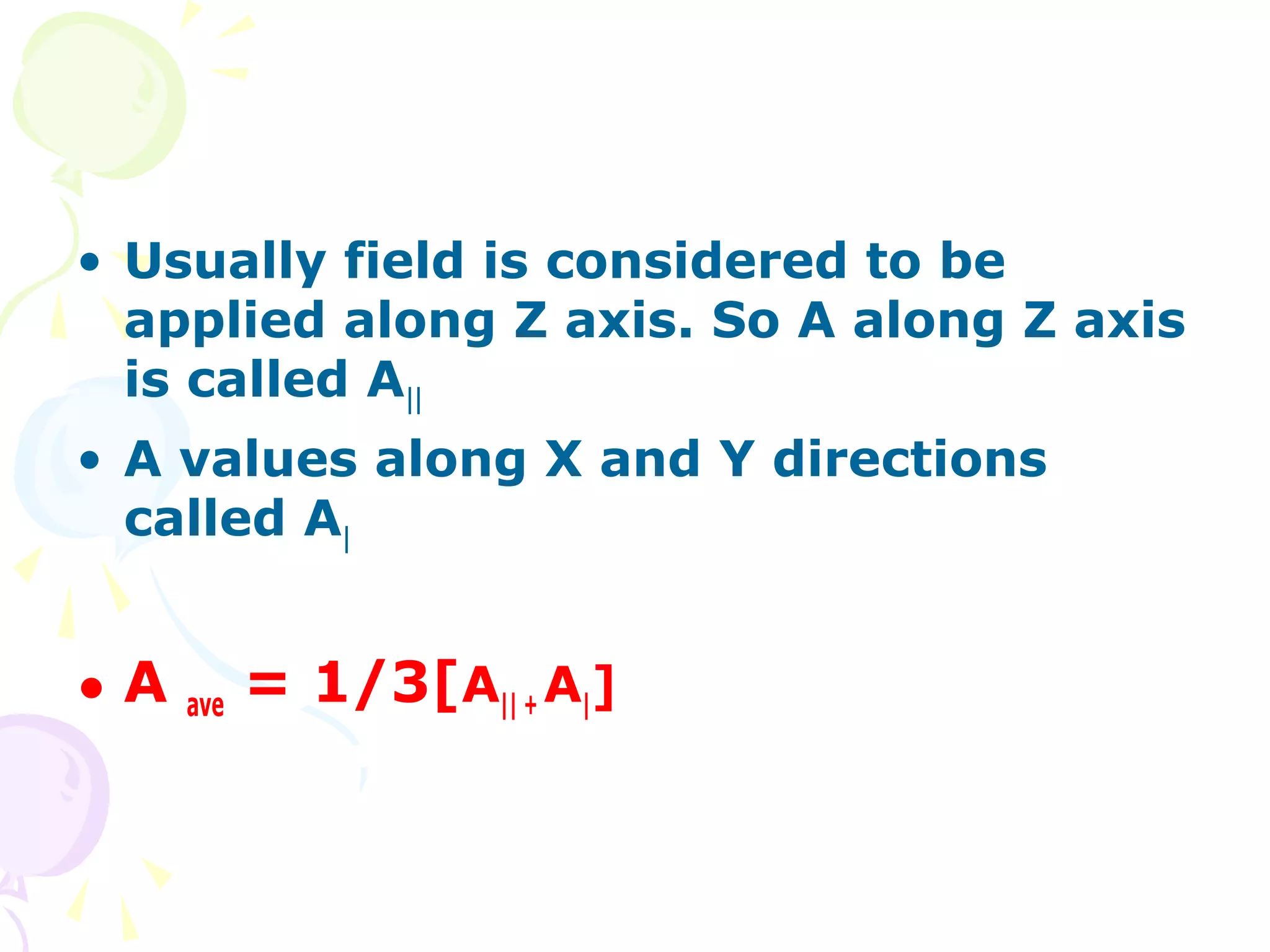 • Usually field is considered to be
  applied along Z axis. So A along Z axis
  is called A||
• A values along X and Y directions
  called A|


•A   ave   = 1/3[A|| + A|]
 