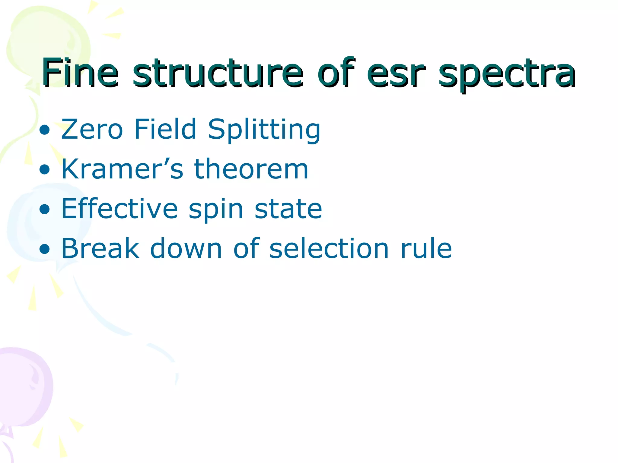 Fine structure of esr spectra
• Zero Field Splitting
• Kramer’s theorem
• Effective spin state
• Break down of selection rule
 