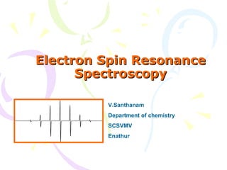 Electron Spin Resonance
      Spectroscopy

         V.Santhanam
         Department of chemistry
         SCSVMV
         Enathur
 