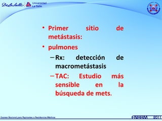 • Primer       sitio   de
  metástasis:
• pulmones
   – Rx:    detección  de
     macrometástasis
   – TAC: Estudio más
     sensible      en   la
     búsqueda de mets.
 