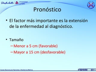 Pronóstico
• El factor más importante es la extensión
  de la enfermedad al diagnóstico.

• Tamaño
   – Menor a 5 cm (favorable)
   – Mayor a 15 cm (desfavorable)
 