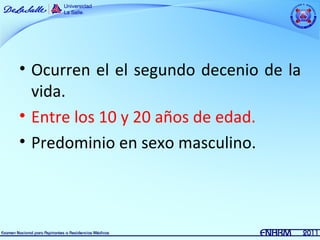 • Ocurren el el segundo decenio de la
  vida.
• Entre los 10 y 20 años de edad.
• Predominio en sexo masculino.
 