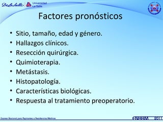 Factores pronósticos
•   Sitio, tamaño, edad y género.
•   Hallazgos clínicos.
•   Resección quirúrgica.
•   Quimioterapia.
•   Metástasis.
•   Histopatología.
•   Características biológicas.
•   Respuesta al tratamiento preoperatorio.
 