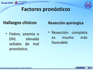 Factores pronósticos

Hallazgos clínicos     Resección quirúrgica

 • Fiebre, anemia o    • Resección completa
   DHL       elevada     es    mucho   más
   señales de mal        favorable.
   pronóstico.
 