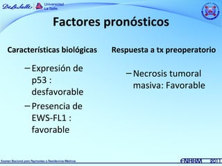 Factores pronósticos
Características biológicas   Respuesta a tx preoperatorio

     – Expresión de
                                – Necrosis tumoral
       p53 :
                                  masiva: Favorable
       desfavorable
     – Presencia de
       EWS-FL1 :
       favorable
 
