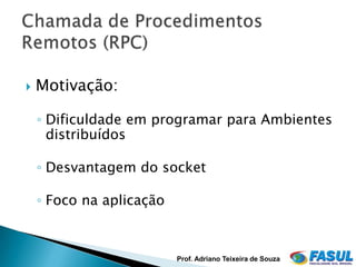    Motivação:

    ◦ Dificuldade em programar para Ambientes
      distribuídos

    ◦ Desvantagem do socket

    ◦ Foco na aplicação



                          Prof. Adriano Teixeira de Souza
 