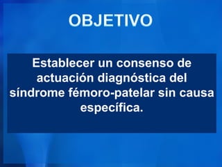 Establecer un consenso de
     actuación diagnóstica del
síndrome fémoro-patelar sin causa
            específica.
 