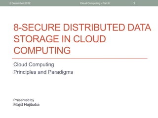 2 December 2012

Cloud Computing - Part II

1

8-SECURE DISTRIBUTED DATA
STORAGE IN CLOUD
COMPUTING
Cloud Computing
Principles and Paradigms

Presented by

Majid Hajibaba

 