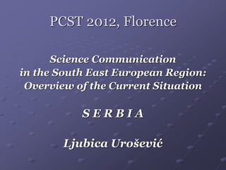 PCST 2012, Florence

      Science Communication
in the South East European Region:
 Overview of the Current Situation

           SERBIA

       Ljubica Urošević
 