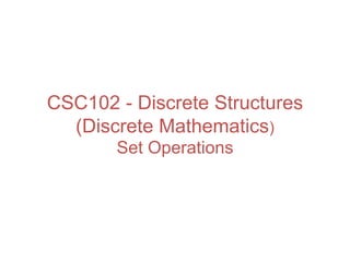 CSC102 - Discrete Structures
(Discrete Mathematics)
Set Operations
 