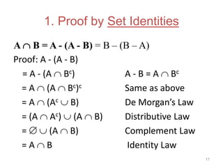 1. Proof by Set Identities
A  B = A - (A - B) = B – (B – A)
Proof: A - (A - B)
= A - (A  Bc) A - B = A  Bc
= A  (A  Bc)c Same as above
= A  (Ac  B) De Morgan’s Law
= (A  Ac)  (A  B) Distributive Law
=   (A  B) Complement Law
= A  B Identity Law
17
 