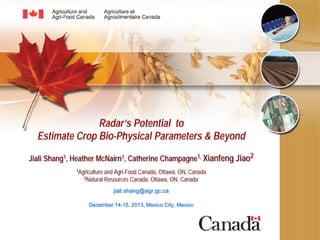 Radar’s Potential to
Estimate Crop Bio-Physical Parameters & Beyond
Jiali Shang1, Heather McNairn1, Catherine Champagne1, Xianfeng Jiao2
1Agriculture

2Natural

and Agri-Food Canada, Ottawa, ON, Canada
Resources Canada, Ottawa, ON, Canada
jiali.shang@agr.gc.ca

December 14-15, 2013, Mexico City, Mexico

 