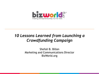 10 Lessons Learned from Launching a 
Crowdfunding Campaign 
Shefali B. Billon 
Marketing and Communications Director 
BizWorld.org 
 