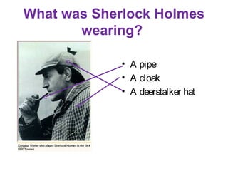 What was Sherlock Holmes
       wearing?

             • A pipe
             • A cloak
             • A deerstalker hat
 