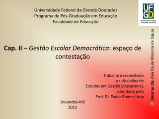 Cap. II – Gestão Escolar Democrática: espaço de contestação Trabalho desenvolvido  na disciplina de  Estudos em Gestão Educacional,  orientado pelo  Prof. Dr. Paulo Gomes Lima Dourados-MS 2011 
