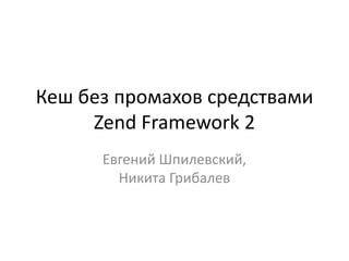 Кеш без промахов средствами
     Zend Framework 2
      Евгений Шпилевский,
        Никита Грибалев
 