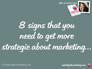 @bryonythomas 
8 signs that you 
need to get more 
strategic about marketing… 
Ⓒ Watertight Marketing Ltd watertightmarketing.com 
 