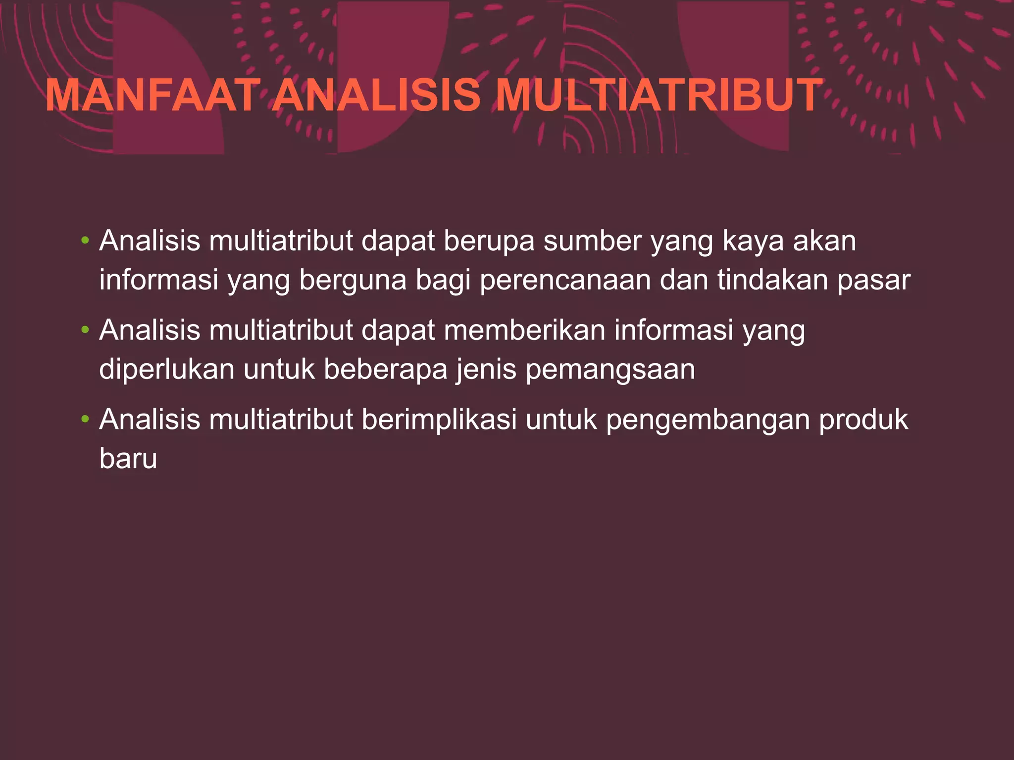 MANFAAT ANALISIS MULTIATRIBUT
• Analisis multiatribut dapat berupa sumber yang kaya akan
informasi yang berguna bagi perencanaan dan tindakan pasar
• Analisis multiatribut dapat memberikan informasi yang
diperlukan untuk beberapa jenis pemangsaan
• Analisis multiatribut berimplikasi untuk pengembangan produk
baru
 