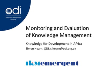 Monitoring and Evaluation of Knowledge Management Knowledge for Development in Africa Simon Hearn, ODI, s.hearn@odi.org.uk 