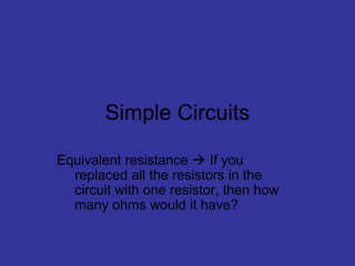 Simple Circuits
Equivalent resistance  If you
replaced all the resistors in the
circuit with one resistor, then how
many ohms would it have?
 