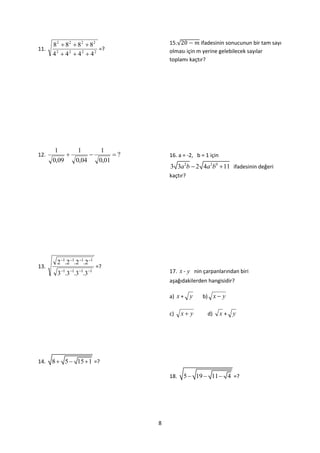 82  82  82  82                       15.√         ifadesinin sonucunun bir tam sayı
11.                     =?                    olması için m yerine gelebilecek sayılar
      42  42  42  42
                                              toplamı kaçtır?




      1           1           1
12.                                ?       16. a = -2, b = 1 için
      0,09       0,04         0,01
                                              3 3a 2b  2 4a 2b0  11 ifadesinin değeri
                                              kaçtır?




       2 1.2 1.2 1.2 1
13.                          =?
       3 1.3 1.3 1.3 1                    17. x - y nin çarpanlarından biri
                                              aşağıdakilerden hangisidir?

                                              a) x +    y   b) x  y

                                              c)    x y       d)      x+ y




14.   8  5  15  1 =?

                                              18.   5  19  11  4 =?




                                          8
 