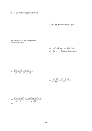 9.  x  2  ifadesinin açılımını bulunuz.
           3




                                                        13. 282 – 122 ifadesinin değeri kaçtır?




10. 7ax - x(5a-3) – (5x- 4ax) işleminin
sonucunu bulunuz.


                                                        14. x  3  1 ve        y  3  1 ise
                                                        x  2xy  y
                                                          2             2
                                                                            ifadesinin değeri kaçtır?




      x 2  5x  6     x2  4
11.                : 2        =?
         x 3  27 x  3x  9


                                                                x 2  25     x2  6x  5
                                                        15.                             =?
                                                              x2  4 x  5      x2 1




      a 2  2ab  b 2 a 3  3a 2 b  3ab 2  b 3
12.                  :
          a2  b2             a  b2
=?




                                                   18
 