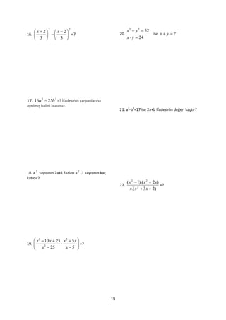  x  2  x 2
             2             2
                                                                 x 2  y 2  52
16.             =?                                    20.                  ise x  y  ?
     3   3                                                   x  y  24




17. 16a 2  25b 2 =? İfadesinin çarpanlarına
ayrılmış halini bulunuz.
                                                           21. a2-b2=17 ise 2a+b ifadesinin değeri kaçtır?




18. a 2 sayısının 2a+1 fazlası a 2 -1 sayısının kaç
katıdır?
                                                                 ( x 2  1).( x 2  2 x)
                                                           22.                           =?
                                                                   x.( x 2  3x  2)




     x 2  10 x  25 x 2  5 x 
19. 
                               =?
     x  25
            2
                        x5    




                                                      19
 