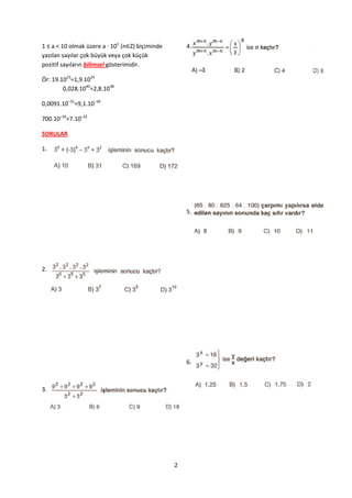 1 ≤ a < 10 olmak üzere a · 10n (n∈Z) biçiminde       4.
yazılan sayılar çok büyük veya çok küçük
pozitif sayıların bilimsel gösterimidir.

Ör: 19.1023=1,9.1024
        0,028.1040=2,8.1038

0,0091.10–31=9,1.10–34

700.10–34=7.10–32

SORULAR

1.




                                                     5.




2.




                                                     6.



3.




                                                 2
 