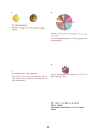 6.        8.




          9.


7.




          10. 6 kız ve 4 erkek öğrenci arasından 3
          öğrenci seçiliyor.
          Seçilenlerden en az birinin erkek olma olasılığı
          kaçtır?




     83
 