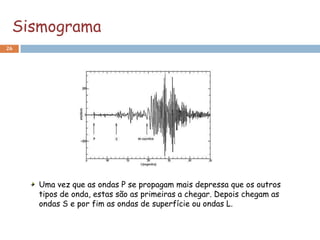 Sismograma
26




     Uma vez que as ondas P se propagam mais depressa que os outros
     tipos de onda, estas são as primeiras a chegar. Depois chegam as
     ondas S e por fim as ondas de superfície ou ondas L.
 