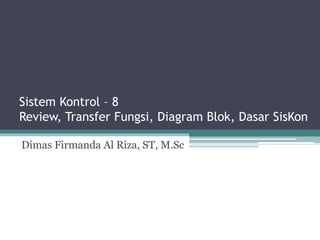 Sistem Kontrol – 8
Review, Transfer Fungsi, Diagram Blok, Dasar SisKon
Dimas Firmanda Al Riza, ST, M.Sc
 