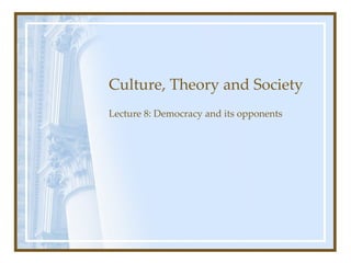 Culture, Theory and Society Lecture 8: Democracy and its opponents 