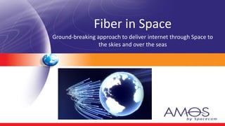 Fiber in Space
Ground-breaking approach to deliver internet through Space to
                 the skies and over the seas
 