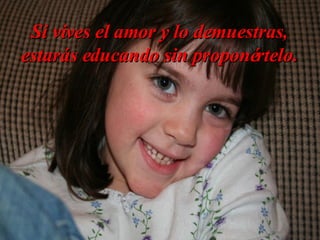 Si vives el amor y lo demuestras, estarás educando sin proponértelo. 