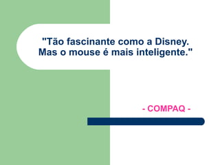 &quot;Tão fascinante como a Disney.  Mas o mouse é mais inteligente.&quot; - COMPAQ - 