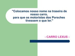 &quot;Colocamos nosso nome na traseira de nosso carro,  para que os motoristas dos Porsches  tivessem o que ler.&quot; - CARRO LEXUS - 