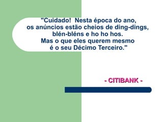 &quot;Cuidado!  Nesta época do ano,  os anúncios estão cheios de ding-dings,  blén-bléns e ho ho hos.  Mas o que eles querem mesmo  é o seu Décimo Terceiro.&quot; - CITIBANK - 