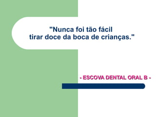 &quot;Nunca foi tão fácil  tirar doce da boca de crianças.&quot; - ESCOVA DENTAL ORAL B - 