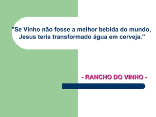 &quot;Se Vinho   não fosse a melhor bebida do mundo,    Jesus teria transformado água em cerveja.&quot;   - RANCHO DO VINHO -   
