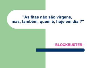 &quot;As fitas não são virgens,  mas, também, quem é, hoje em dia ?&quot; - BLOCKBUSTER - 