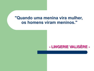 &quot;Quando uma menina vira mulher,  os homens viram meninos.&quot; - LINGERIE VALISÈRE - 
