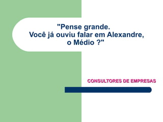 &quot;Pense grande.    Você já ouviu falar em Alexandre,  o Médio ?&quot; CONSULTORES DE EMPRESAS   