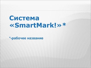 Система  «SmartMark!»* *-рабочее название 