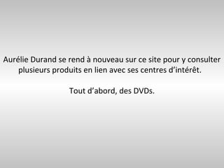 Aurélie Durand se rend à nouveau sur ce site pour y consulter
    plusieurs produits en lien avec ses centres d’intérêt.

                  Tout d’abord, des DVDs.
 