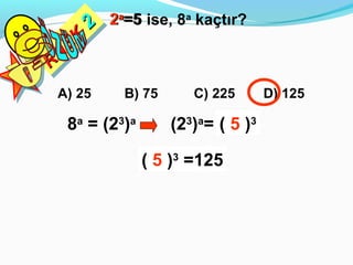 2   2a=5 ise, 8a kaçtır?
  K
    2
  EK
 NE
RN
R
A) 25     B) 75      C) 225       D) 125

 8a = (23)a       (23)a= (2a))3
                         (53

              ( 5 )3 =125
 