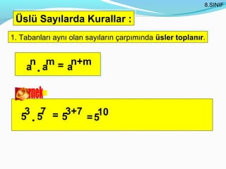 8.SINIF

 Üslü Sayılarda Kurallar ::
 Üslü Sayılarda Kurallar
1. Tabanları aynı olan sayıların çarpımında üsler toplanır.
1. Tabanları aynı olan sayıların çarpımında üsler toplanır.


     n m = n+m
    a .a  a



    3 7 = 3+7 10
   5 .5  5   =5
 