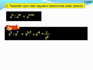 8.SINIF
2. Tabanları aynı olan sayıların bölümünde üsler çıkarılır.
2. Tabanları aynı olan sayıların bölümünde üsler çıkarılır.

    n
   a    : am   = a
                  n-m




   3                    -4 = 1
  5    : 57    = 5
                  3-7
                      =5
                             54
 