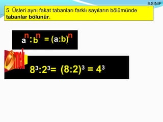 8.SINIF
 5. Üsleri aynı fakat tabanları farklı sayıların bölümünde
5. Üsleri aynı fakat tabanları farklı sayıların bölümünde
 tabanlar bölünür.
tabanlar bölünür.


       n n = (a:b)n
      a :b


          8 :2 = (8:2) = 4
            3     3              3       3
 