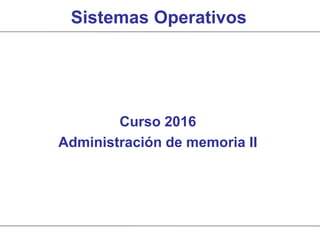 Sistemas Operativos
Curso 2016
Administración de memoria II
 