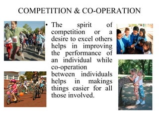 COMPETITION & CO-OPERATION The spirit of competition or a desire to excel others helps in improving the performance of an individual while co-operation between individuals helps in makings things easier for all those involved. 